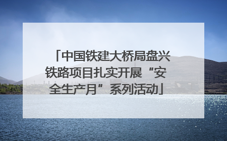 中国铁建大桥局盘兴铁路项目扎实开展“安全生产月”系列活动