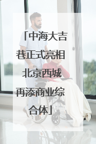中海大吉巷正式亮相 北京西城再添商业综合体