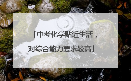 中考化学贴近生活，对综合能力要求较高