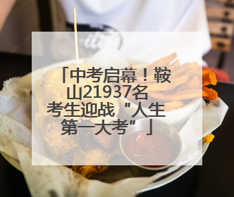 中考启幕！鞍山21937名考生迎战“人生第一大考”
