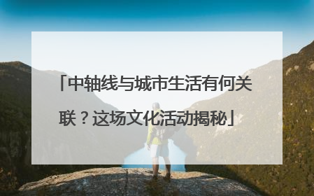 中轴线与城市生活有何关联？这场文化活动揭秘