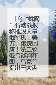 乌“蛛网”行动战报称摧毁大量俄军机，美方、俄媒回应！第二轮俄乌谈判在即，乌克兰提出三大诉求