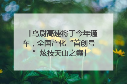 乌尉高速将于今年通车，全国产化“首创号”炫技天山之巅