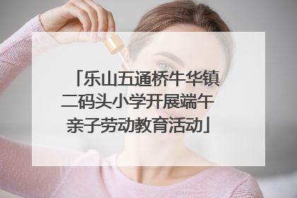 乐山五通桥牛华镇二码头小学开展端午亲子劳动教育活动