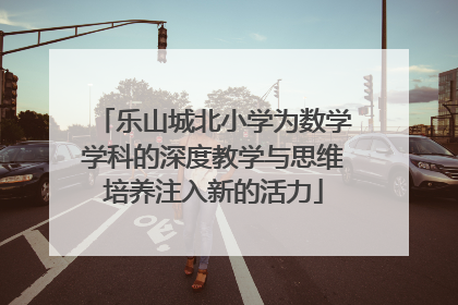 乐山城北小学为数学学科的深度教学与思维培养注入新的活力