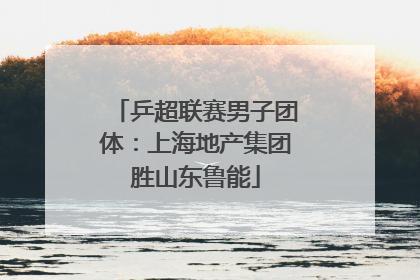 乒超联赛男子团体：上海地产集团胜山东鲁能