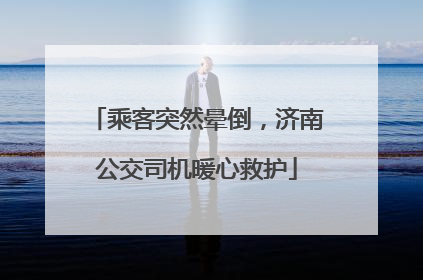乘客突然晕倒，济南公交司机暖心救护