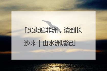 买卖遍非洲，请到长沙来｜山水洲城记