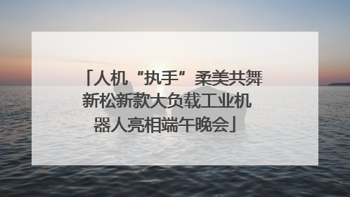 人机“执手”柔美共舞 新松新款大负载工业机器人亮相端午晚会