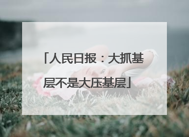人民日报：大抓基层不是大压基层