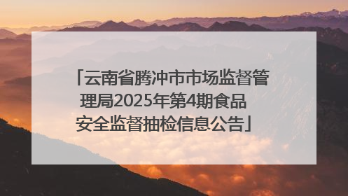 云南省腾冲市市场监督管理局2025年第4期食品安全监督抽检信息公告