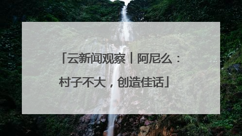 云新闻观察︱阿尼么：村子不大，创造佳话