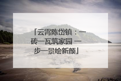 云霄陈岱镇：一砖一瓦筑家园 一步一景绘新颜