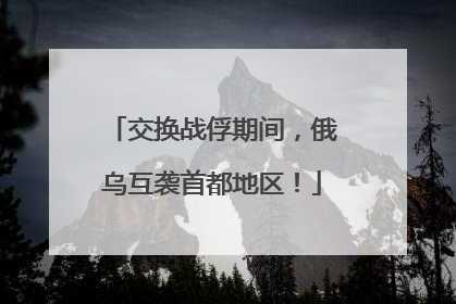 交换战俘期间，俄乌互袭首都地区！