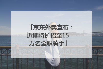 京东外卖宣布：近期将扩招至15万名全职骑手