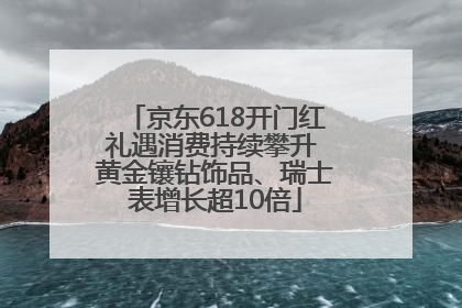 京东618开门红礼遇消费持续攀升 黄金镶钻饰品、瑞士表增长超10倍
