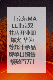 京东MALL北京双井店开业即爆火 华为等超十余品牌单日销售额破百万