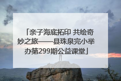 亲子海底拓印 共绘奇妙之旅——县珠泉完小举办第299期公益课堂