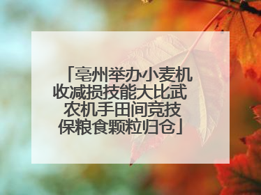 亳州举办小麦机收减损技能大比武 农机手田间竞技保粮食颗粒归仓