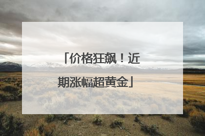 价格狂飙！近期涨幅超黄金