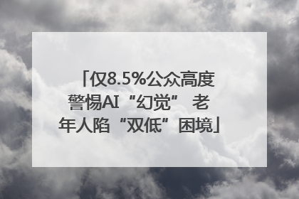 仅8.5%公众高度警惕AI“幻觉” 老年人陷“双低”困境