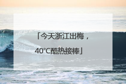 今天浙江出梅，40℃酷热接棒
