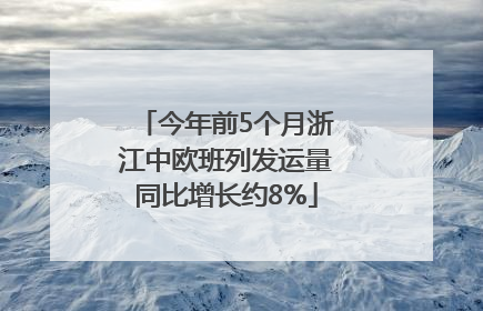 今年前5个月浙江中欧班列发运量同比增长约8%