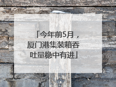 今年前5月，厦门港集装箱吞吐量稳中有进