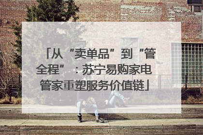 从“卖单品”到“管全程”：苏宁易购家电管家重塑服务价值链