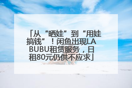 从“晒娃”到“用娃搞钱”！闲鱼出现LABUBU租赁服务，日租80元仍供不应求