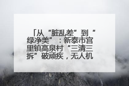 从“脏乱差”到“绿净美”：新泰市宫里镇高泉村“三清三拆”破顽疾，无人机“天眼”护新颜