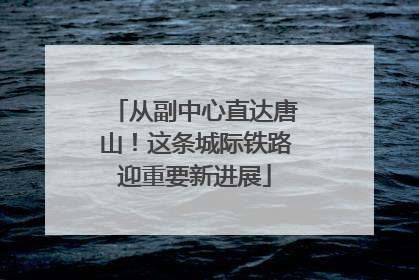从副中心直达唐山！这条城际铁路迎重要新进展