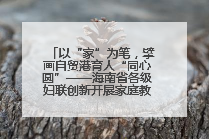 以“家”为笔，擘画自贸港育人“同心圆”——海南省各级妇联创新开展家庭教育宣传周活动