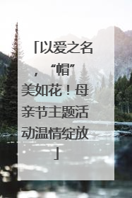 以爱之名，“帽” 美如花！母亲节主题活动温情绽放