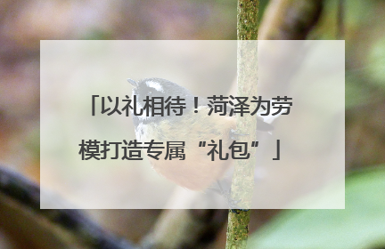 以礼相待！菏泽为劳模打造专属“礼包”