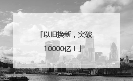 以旧换新，突破10000亿！