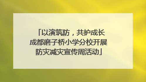以演筑防，共护成长 成都磨子桥小学分校开展防灾减灾宣传周活动
