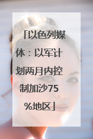 以色列媒体：以军计划两月内控制加沙75%地区