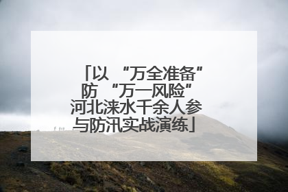 以 “万全准备” 防 “万一风险” 河北涞水千余人参与防汛实战演练