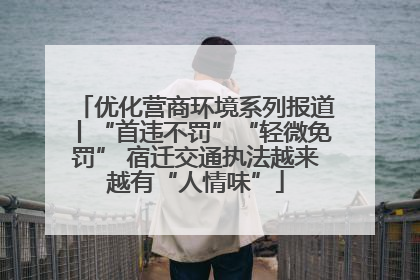 优化营商环境系列报道丨“首违不罚”“轻微免罚” 宿迁交通执法越来越有“人情味”