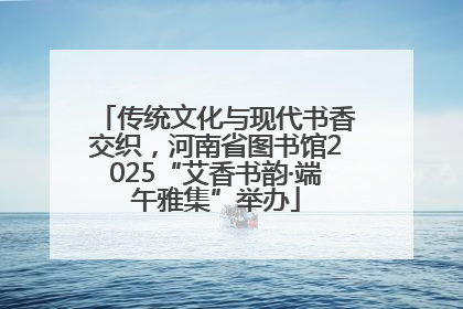 传统文化与现代书香交织，河南省图书馆2025“艾香书韵·端午雅集”举办