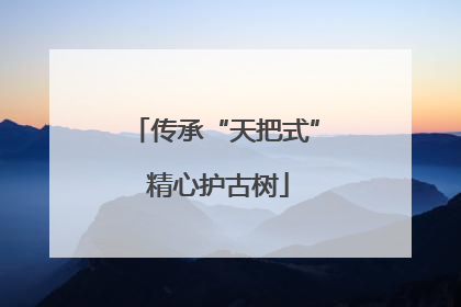 传承“天把式” 精心护古树