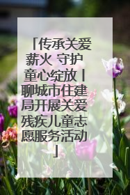 传承关爱薪火 守护童心绽放丨聊城市住建局开展关爱残疾儿童志愿服务活动