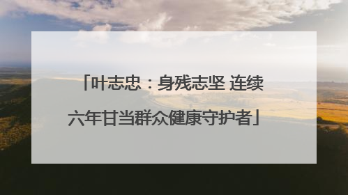 叶志忠：身残志坚 连续六年甘当群众健康守护者