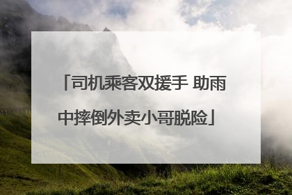 司机乘客双援手 助雨中摔倒外卖小哥脱险
