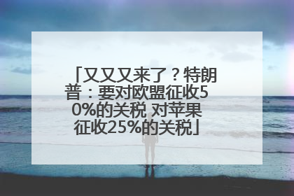 又又又来了？特朗普：要对欧盟征收50%的关税 对苹果征收25%的关税