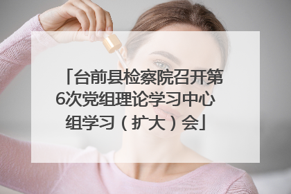 台前县检察院召开第6次党组理论学习中心组学习（扩大）会