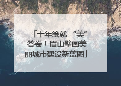 十年绘就 “美” 答卷！眉山擘画美丽城市建设新蓝图