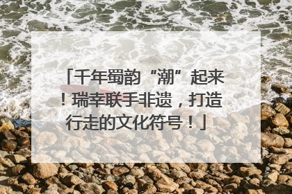 千年蜀韵“潮”起来！瑞幸联手非遗，打造行走的文化符号！