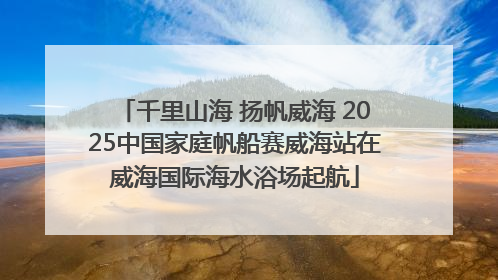 千里山海 扬帆威海 2025中国家庭帆船赛威海站在威海国际海水浴场起航